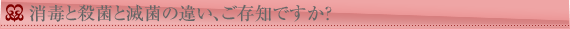 タイトル:消毒と殺菌と滅菌の違い、ご存知ですか？